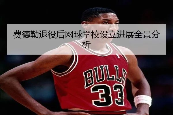 费德勒退役后网球学校设立进展全景分析